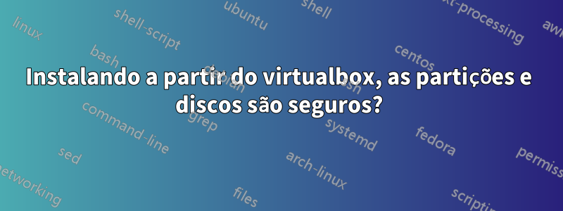 Instalando a partir do virtualbox, as partições e discos são seguros?