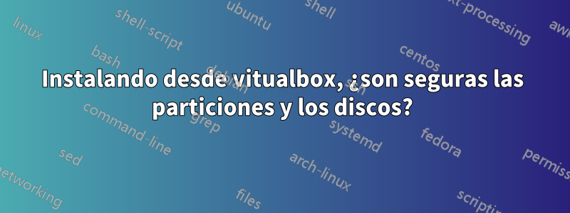 Instalando desde vitualbox, ¿son seguras las particiones y los discos?