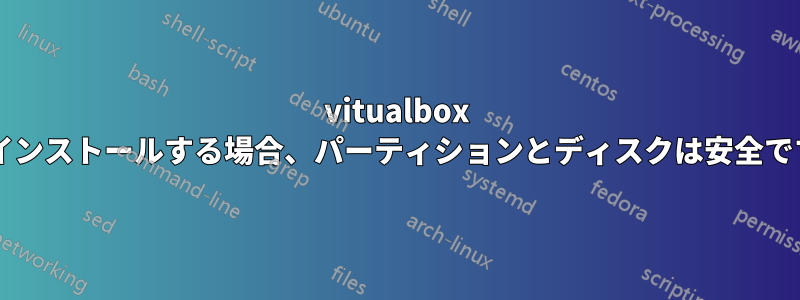 vitualbox からインストールする場合、パーティションとディスクは安全ですか?