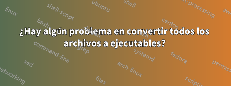 ¿Hay algún problema en convertir todos los archivos a ejecutables?
