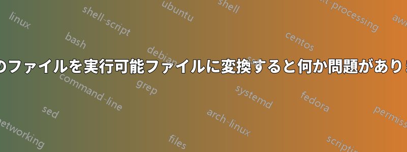 すべてのファイルを実行可能ファイルに変換すると何か問題がありますか?