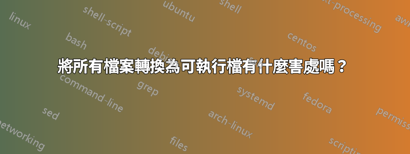 將所有檔案轉換為可執行檔有什麼害處嗎？
