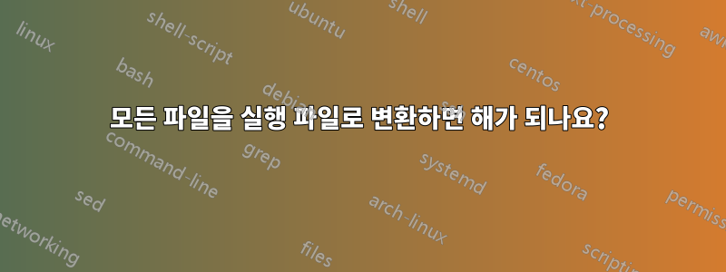 모든 파일을 실행 파일로 변환하면 해가 되나요?