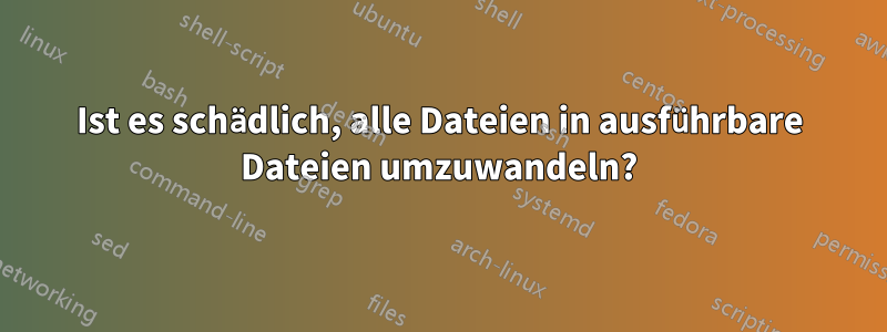 Ist es schädlich, alle Dateien in ausführbare Dateien umzuwandeln?