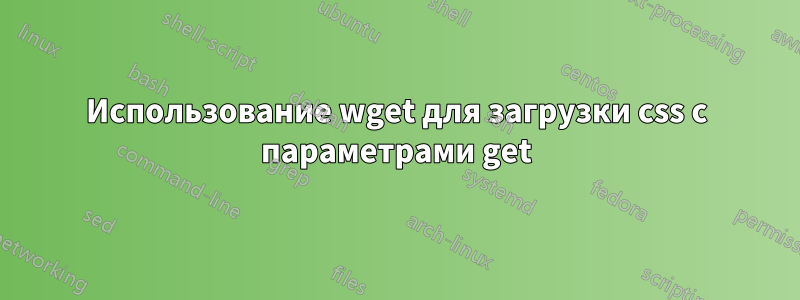 Использование wget для загрузки css с параметрами get
