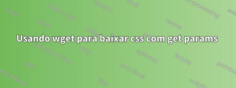 Usando wget para baixar css com get params