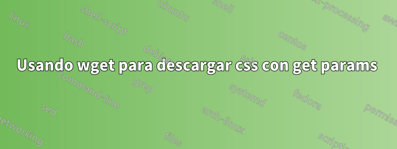 Usando wget para descargar css con get params