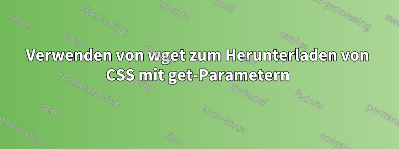 Verwenden von wget zum Herunterladen von CSS mit get-Parametern