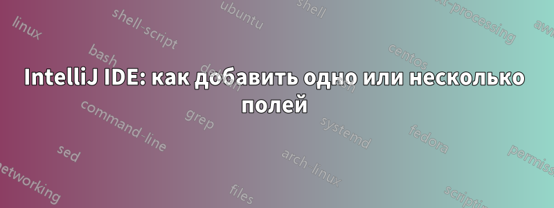 IntelliJ IDE: как добавить одно или несколько полей