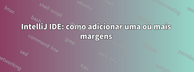 IntelliJ IDE: como adicionar uma ou mais margens