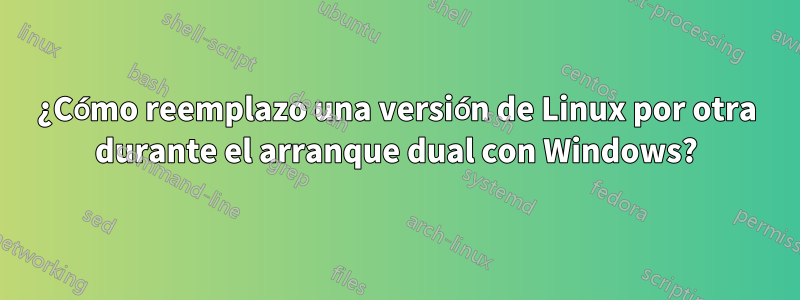 ¿Cómo reemplazo una versión de Linux por otra durante el arranque dual con Windows?