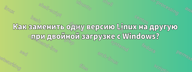 Как заменить одну версию Linux на другую при двойной загрузке с Windows?