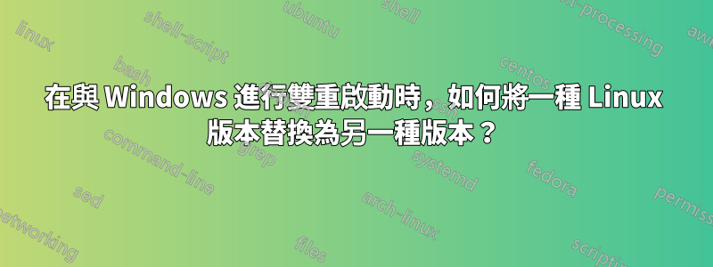 在與 Windows 進行雙重啟動時，如何將一種 Linux 版本替換為另一種版本？