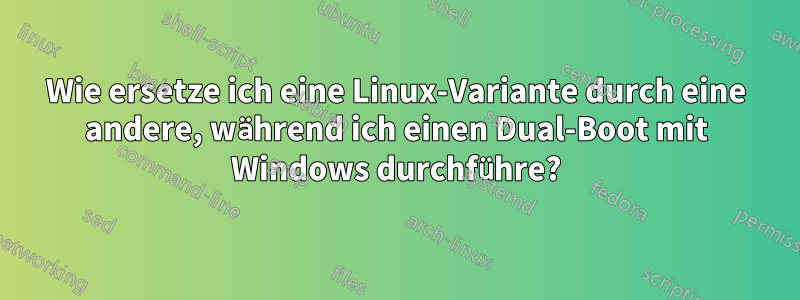 Wie ersetze ich eine Linux-Variante durch eine andere, während ich einen Dual-Boot mit Windows durchführe?