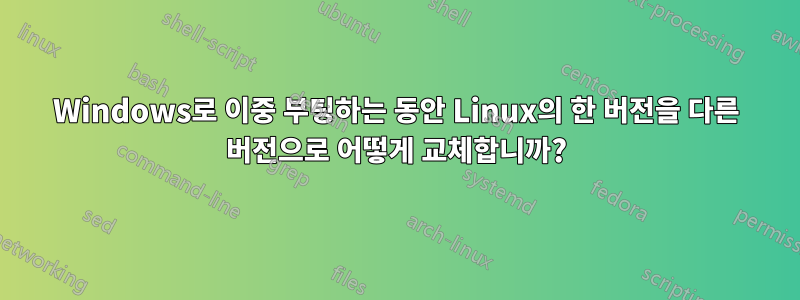 Windows로 이중 부팅하는 동안 Linux의 한 버전을 다른 버전으로 어떻게 교체합니까?