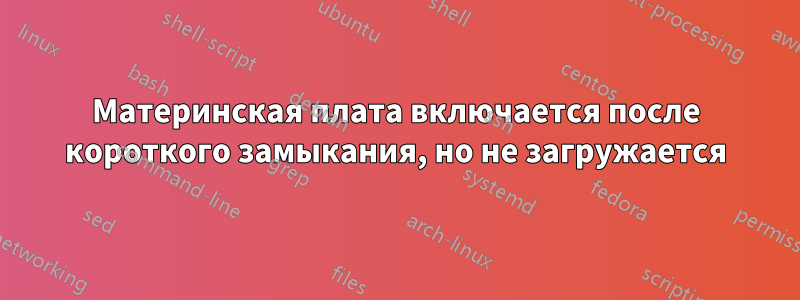Материнская плата включается после короткого замыкания, но не загружается