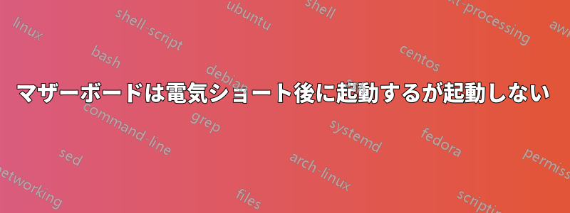 マザーボードは電気ショート後に起動するが起動しない