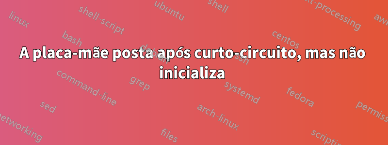 A placa-mãe posta após curto-circuito, mas não inicializa
