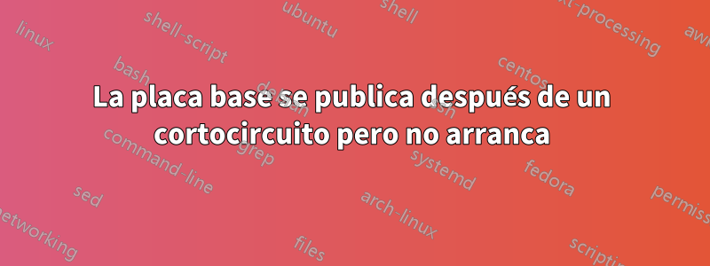 La placa base se publica después de un cortocircuito pero no arranca