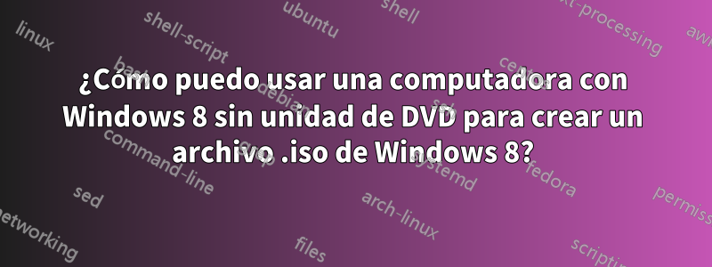 ¿Cómo puedo usar una computadora con Windows 8 sin unidad de DVD para crear un archivo .iso de Windows 8?