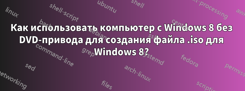 Как использовать компьютер с Windows 8 без DVD-привода для создания файла .iso для Windows 8?