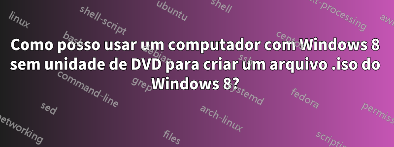 Como posso usar um computador com Windows 8 sem unidade de DVD para criar um arquivo .iso do Windows 8?