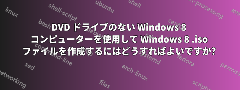 DVD ドライブのない Windows 8 コンピューターを使用して Windows 8 .iso ファイルを作成するにはどうすればよいですか?