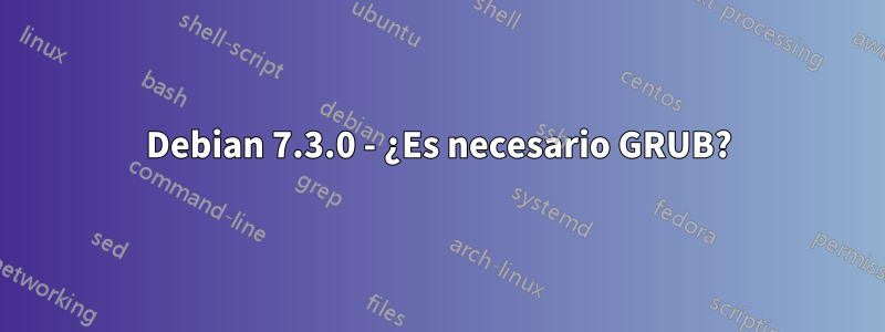 Debian 7.3.0 - ¿Es necesario GRUB?