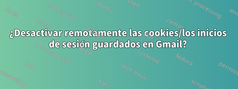¿Desactivar remotamente las cookies/los inicios de sesión guardados en Gmail?