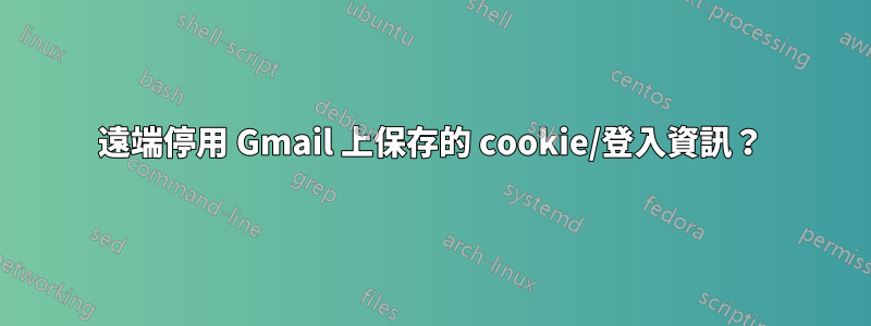 遠端停用 Gmail 上保存的 cookie/登入資訊？