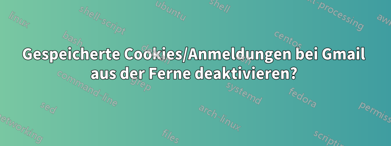 Gespeicherte Cookies/Anmeldungen bei Gmail aus der Ferne deaktivieren?
