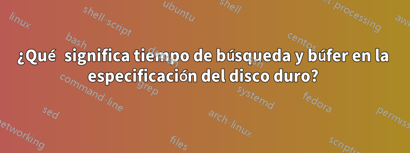 ¿Qué significa tiempo de búsqueda y búfer en la especificación del disco duro?