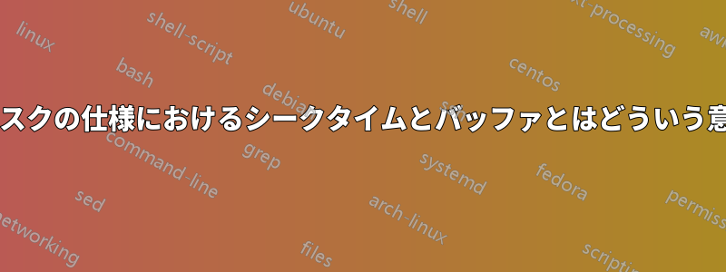 ハードディスクの仕様におけるシークタイムとバッファとはどういう意味ですか?