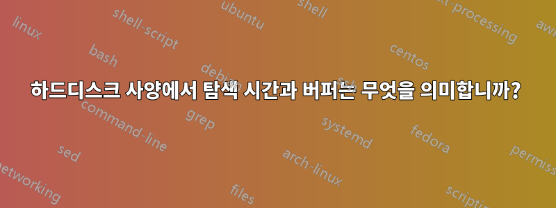 하드디스크 사양에서 탐색 시간과 버퍼는 무엇을 의미합니까?