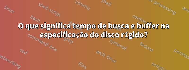 O que significa tempo de busca e buffer na especificação do disco rígido?