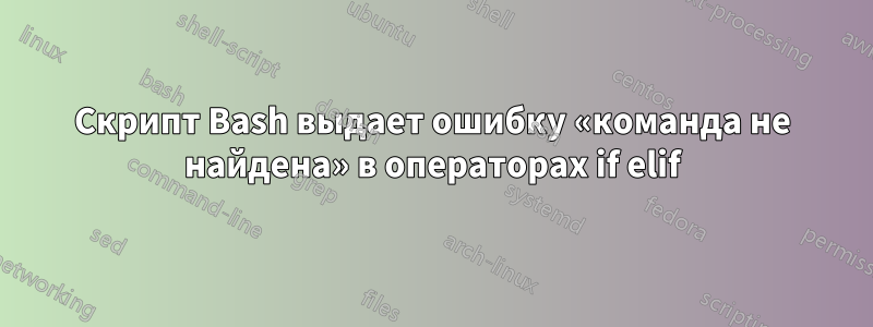 Скрипт Bash выдает ошибку «команда не найдена» в операторах if elif