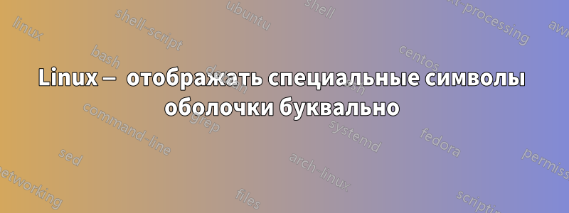 Linux — отображать специальные символы оболочки буквально
