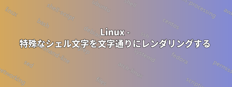 Linux - 特殊なシェル文字を文字通りにレンダリングする
