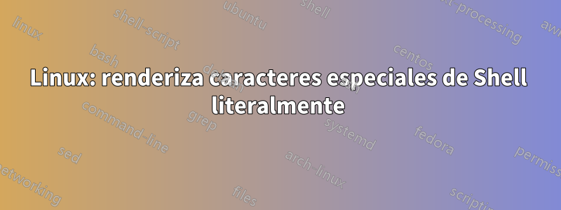 Linux: renderiza caracteres especiales de Shell literalmente