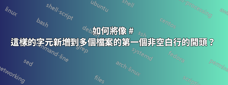 如何將像 # 這樣的字元新增到多個檔案的第一個非空白行的開頭？