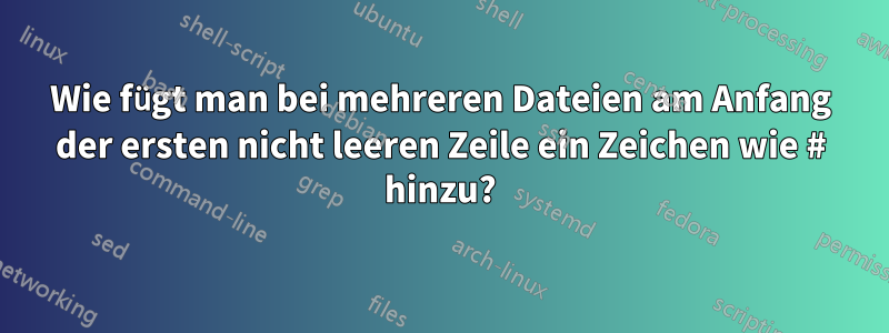 Wie fügt man bei mehreren Dateien am Anfang der ersten nicht leeren Zeile ein Zeichen wie # hinzu?