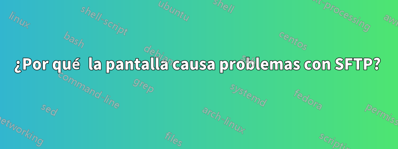 ¿Por qué la pantalla causa problemas con SFTP?