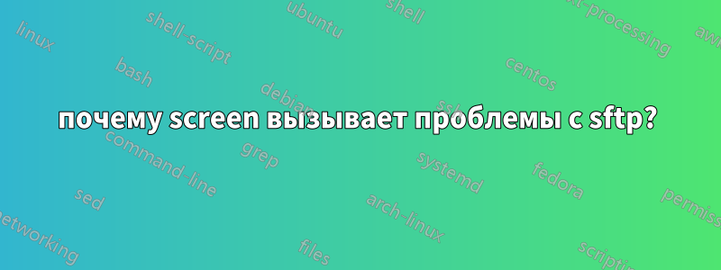 почему screen вызывает проблемы с sftp?