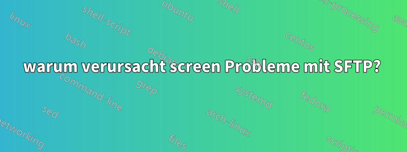 warum verursacht screen Probleme mit SFTP?