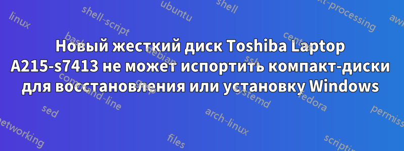 Новый жесткий диск Toshiba Laptop A215-s7413 не может испортить компакт-диски для восстановления или установку Windows
