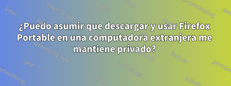 ¿Puedo asumir que descargar y usar Firefox Portable en una computadora extranjera me mantiene privado?