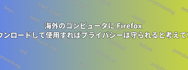 海外のコンピュータに Firefox ポータブルをダウンロードして使用すればプライバシーは守られると考えていいでしょうか?