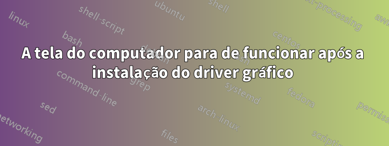 A tela do computador para de funcionar após a instalação do driver gráfico