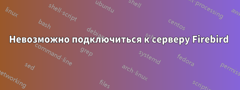 Невозможно подключиться к серверу Firebird