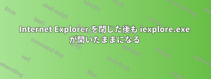 Internet Explorer を閉じた後も iexplore.exe が開いたままになる